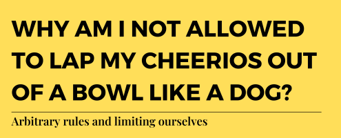 Why can’t I lap my Cheerios out of a bowl like a dog? Arbitrary rules and limiting ourselves
