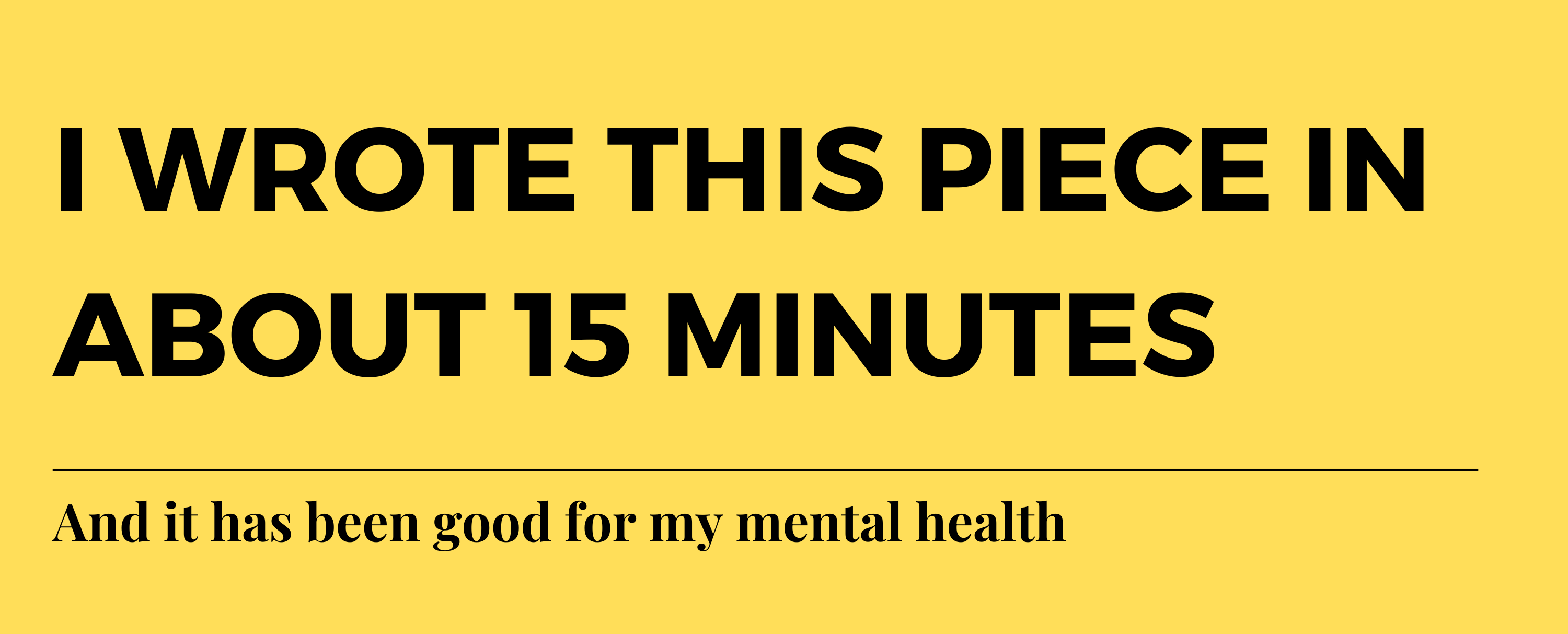 I wrote this piece in about 15 minutes, and it has been good for my mental health
