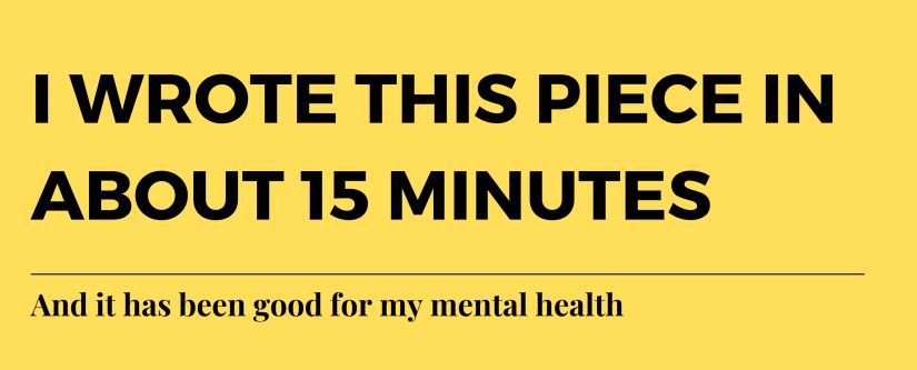 I wrote this piece in about 15 minutes, and it has been good for my mental health