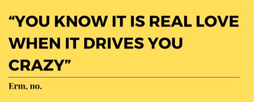 “You know it is real love when it drives you crazy.” Erm, no.