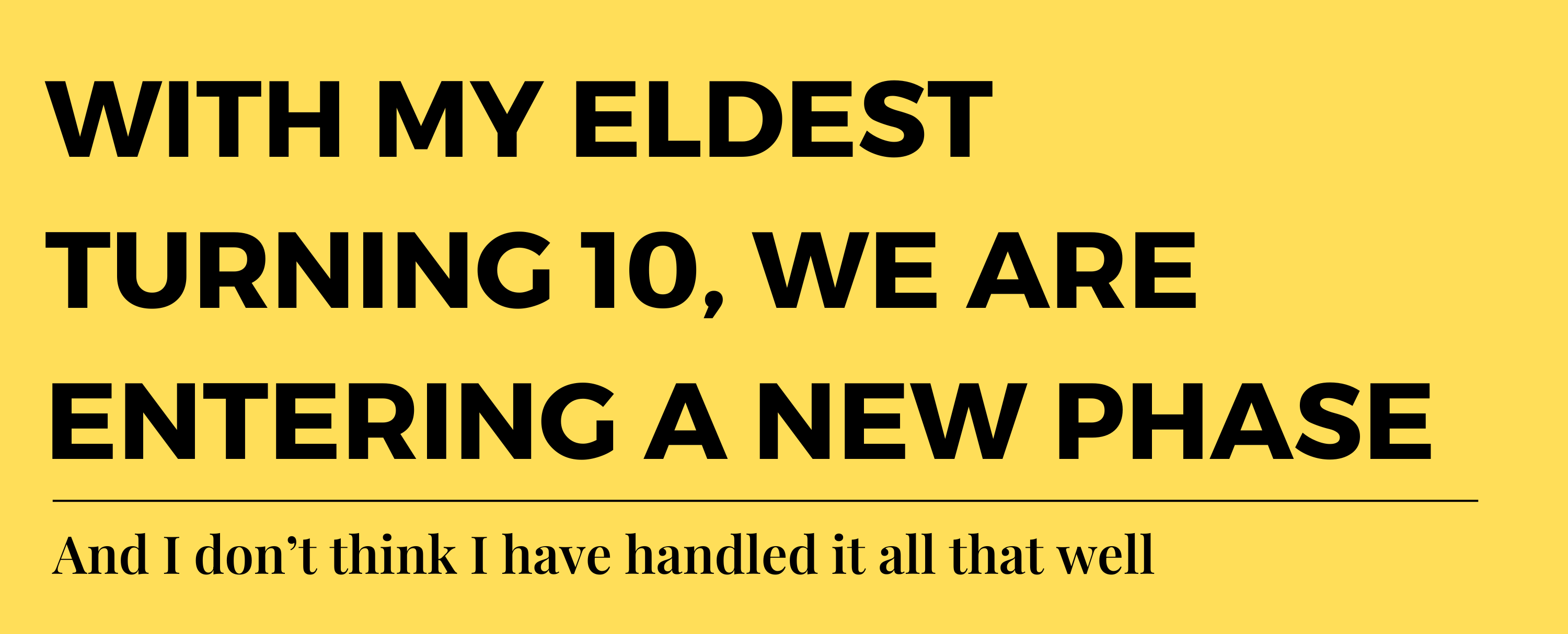 With my eldest turning 10, we are entering a new phase. I don’t think I have handled it all that well.