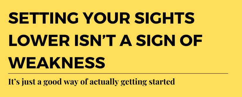 Starting small isn’t a sign of weakness. It’s just a good way of actually getting started.