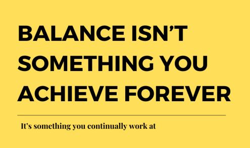 Balance isn’t something you achieve forever. It’s something you continually work at.