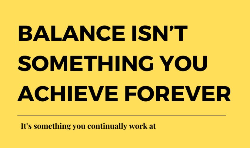 Balance isn’t something you achieve forever. It’s something you continually work at.