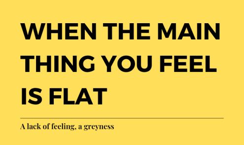 When the main thing you feel is flat: a lack of feeling, a greyness