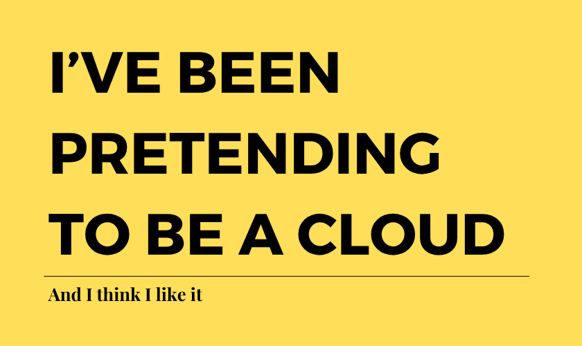 I’ve been pretending to be a cloud (and I think I like it)