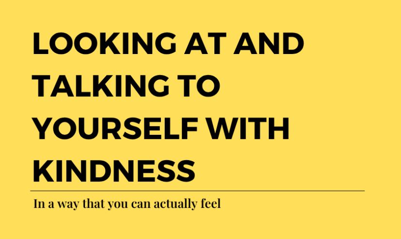 Looking at and talking to yourself with kindness (in a way that you can actually feel)